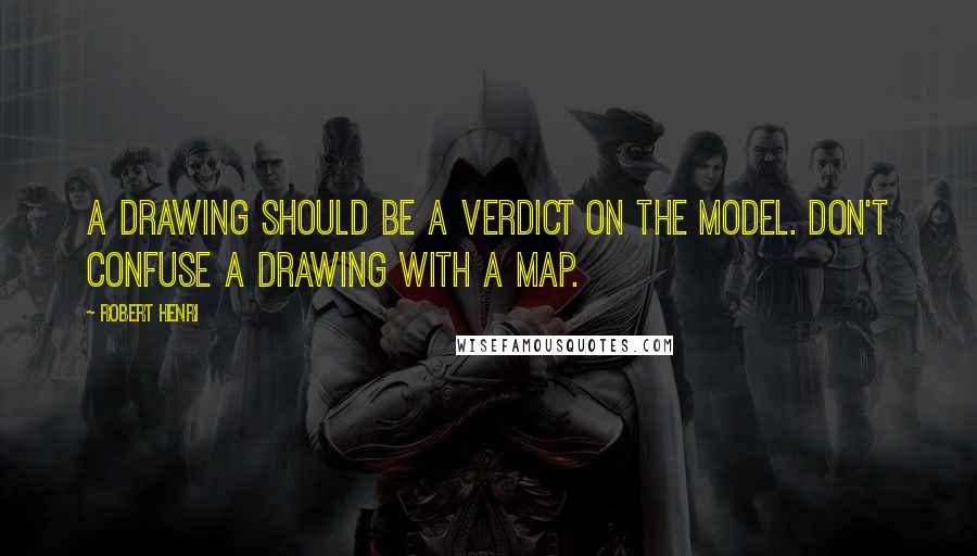 Robert Henri Quotes: A drawing should be a verdict on the model. Don't confuse a drawing with a map.