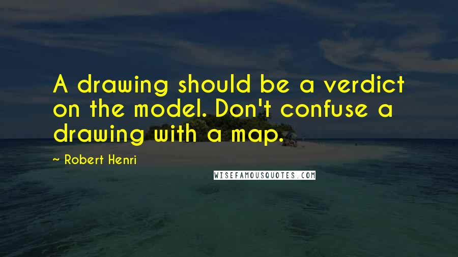 Robert Henri Quotes: A drawing should be a verdict on the model. Don't confuse a drawing with a map.