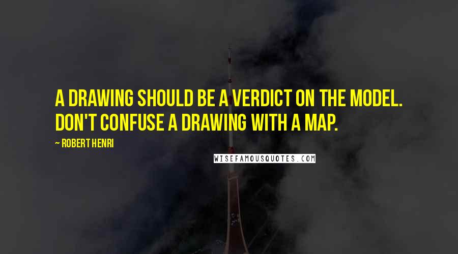 Robert Henri Quotes: A drawing should be a verdict on the model. Don't confuse a drawing with a map.