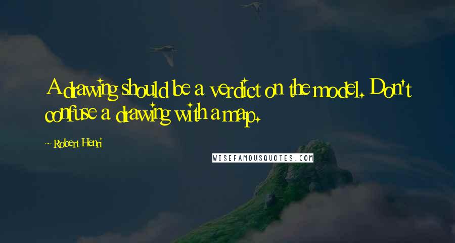 Robert Henri Quotes: A drawing should be a verdict on the model. Don't confuse a drawing with a map.