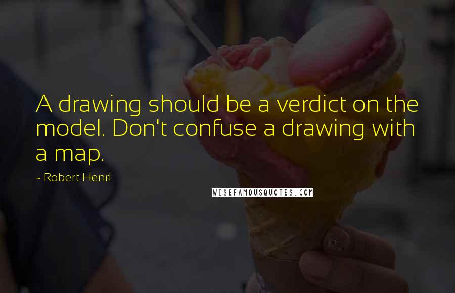 Robert Henri Quotes: A drawing should be a verdict on the model. Don't confuse a drawing with a map.