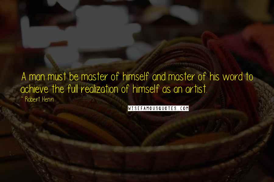 Robert Henri Quotes: A man must be master of himself and master of his word to achieve the full realization of himself as an artist.