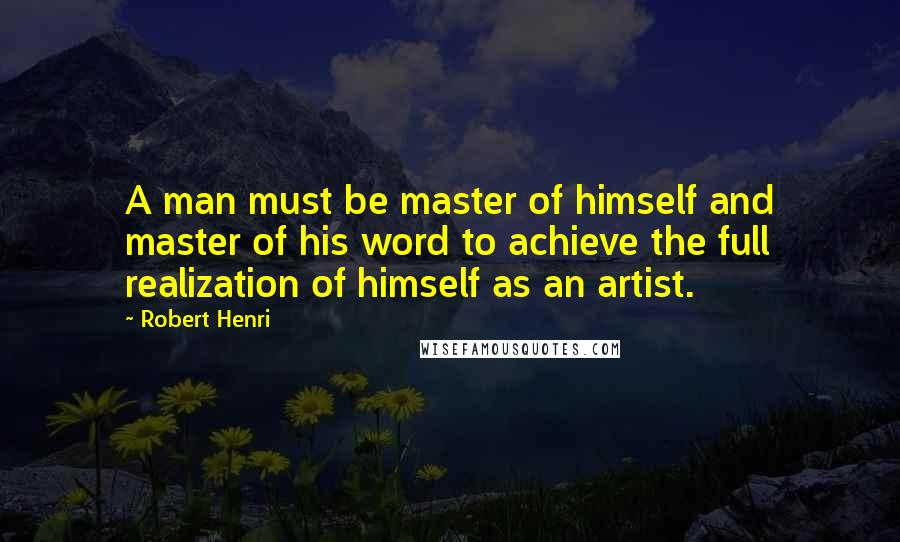 Robert Henri Quotes: A man must be master of himself and master of his word to achieve the full realization of himself as an artist.