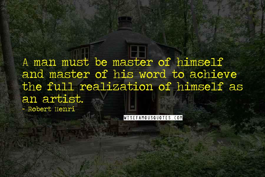 Robert Henri Quotes: A man must be master of himself and master of his word to achieve the full realization of himself as an artist.