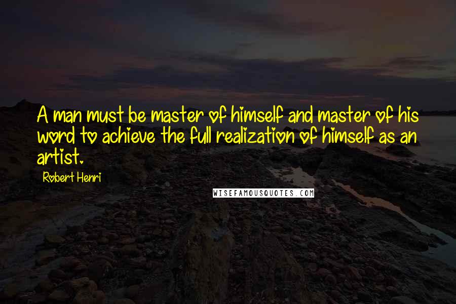 Robert Henri Quotes: A man must be master of himself and master of his word to achieve the full realization of himself as an artist.