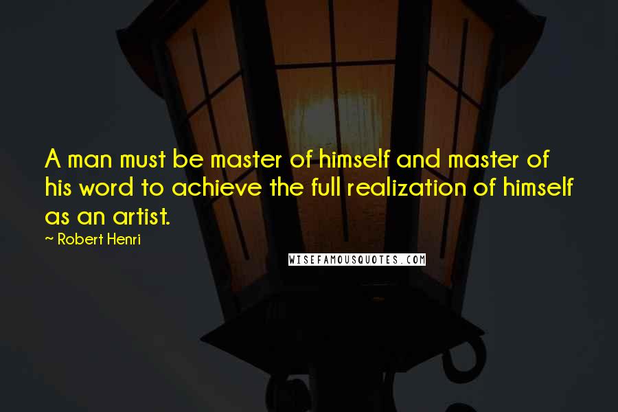 Robert Henri Quotes: A man must be master of himself and master of his word to achieve the full realization of himself as an artist.