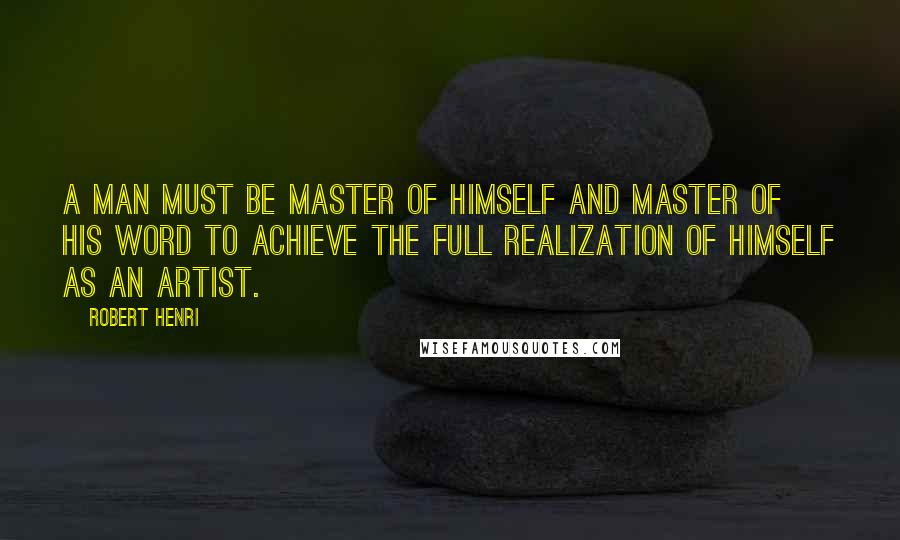 Robert Henri Quotes: A man must be master of himself and master of his word to achieve the full realization of himself as an artist.