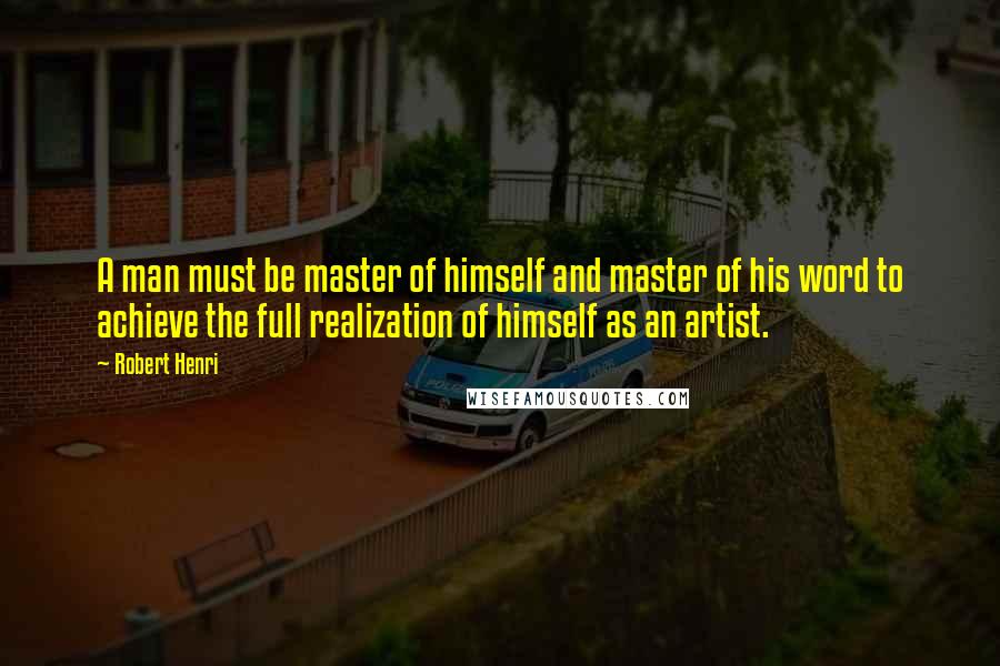 Robert Henri Quotes: A man must be master of himself and master of his word to achieve the full realization of himself as an artist.