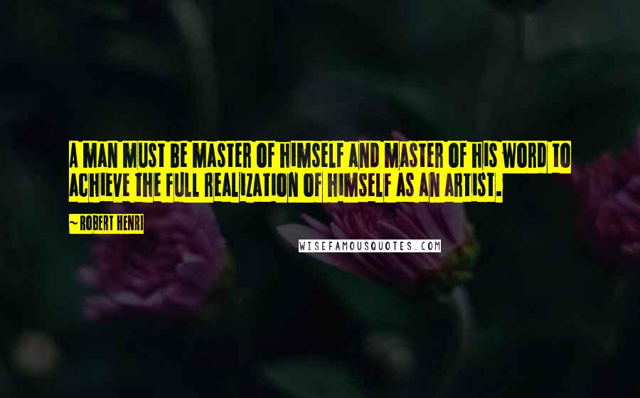 Robert Henri Quotes: A man must be master of himself and master of his word to achieve the full realization of himself as an artist.