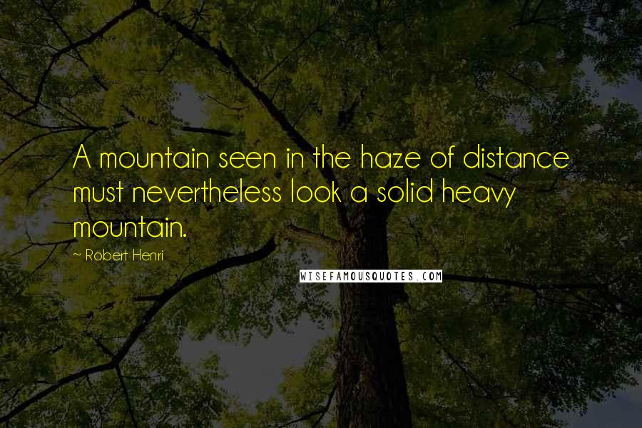 Robert Henri Quotes: A mountain seen in the haze of distance must nevertheless look a solid heavy mountain.