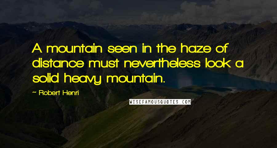 Robert Henri Quotes: A mountain seen in the haze of distance must nevertheless look a solid heavy mountain.