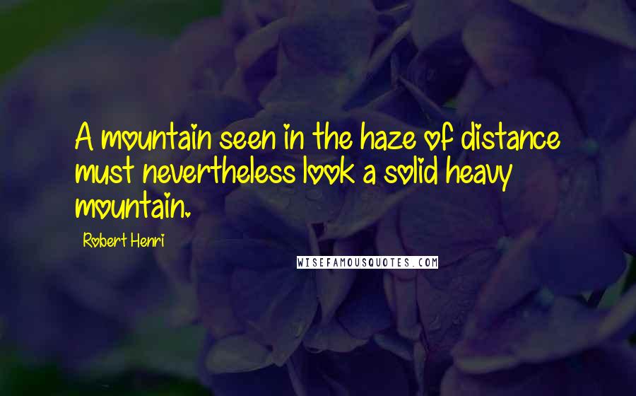Robert Henri Quotes: A mountain seen in the haze of distance must nevertheless look a solid heavy mountain.