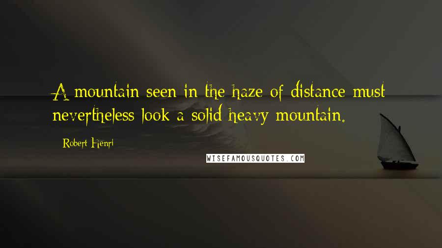 Robert Henri Quotes: A mountain seen in the haze of distance must nevertheless look a solid heavy mountain.