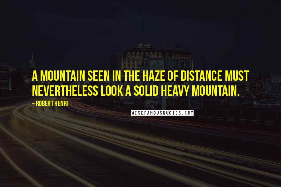 Robert Henri Quotes: A mountain seen in the haze of distance must nevertheless look a solid heavy mountain.