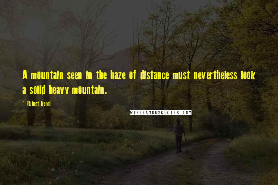 Robert Henri Quotes: A mountain seen in the haze of distance must nevertheless look a solid heavy mountain.