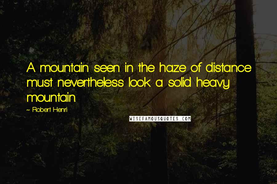 Robert Henri Quotes: A mountain seen in the haze of distance must nevertheless look a solid heavy mountain.