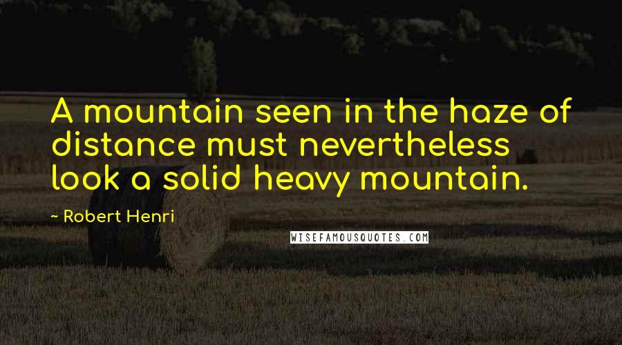 Robert Henri Quotes: A mountain seen in the haze of distance must nevertheless look a solid heavy mountain.