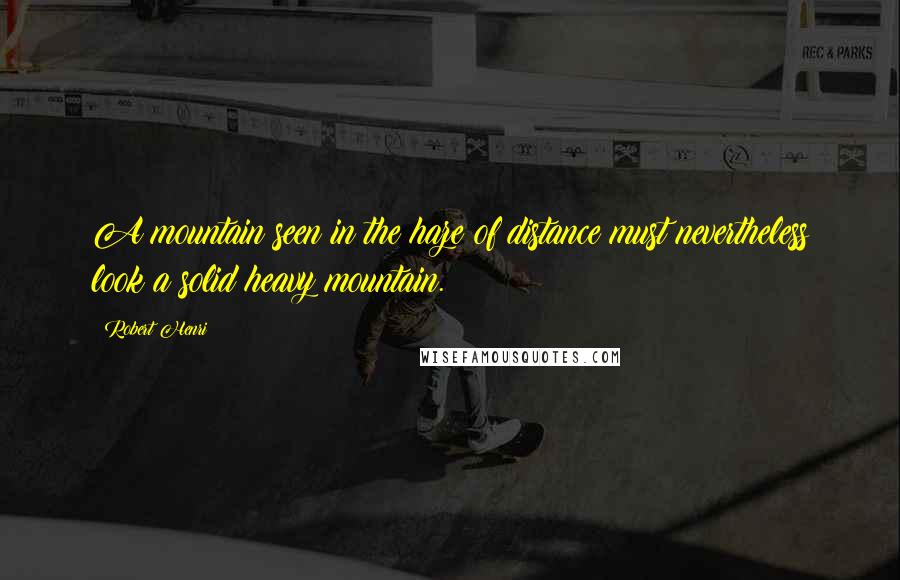 Robert Henri Quotes: A mountain seen in the haze of distance must nevertheless look a solid heavy mountain.