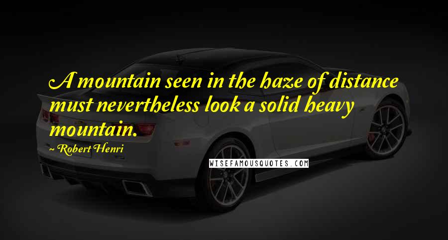 Robert Henri Quotes: A mountain seen in the haze of distance must nevertheless look a solid heavy mountain.