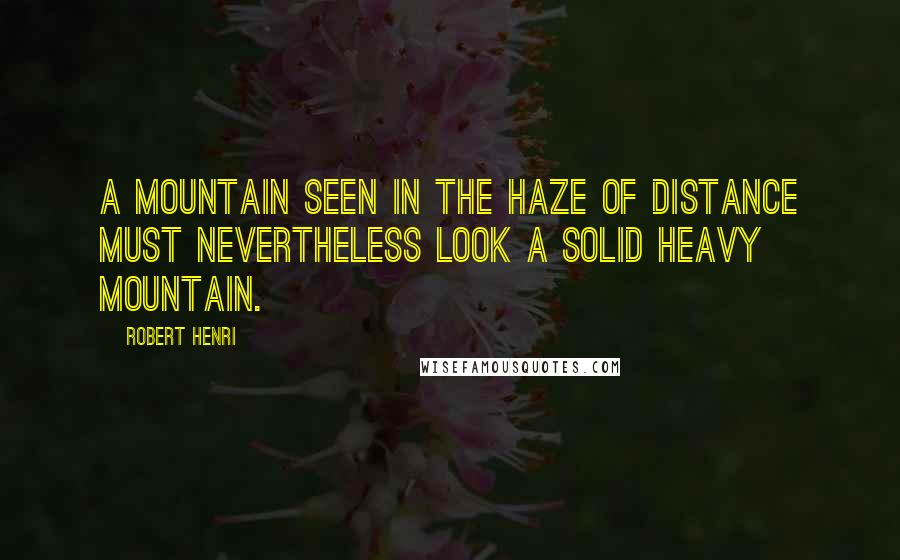 Robert Henri Quotes: A mountain seen in the haze of distance must nevertheless look a solid heavy mountain.