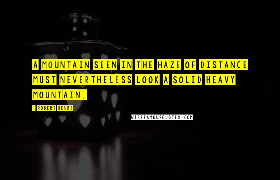 Robert Henri Quotes: A mountain seen in the haze of distance must nevertheless look a solid heavy mountain.