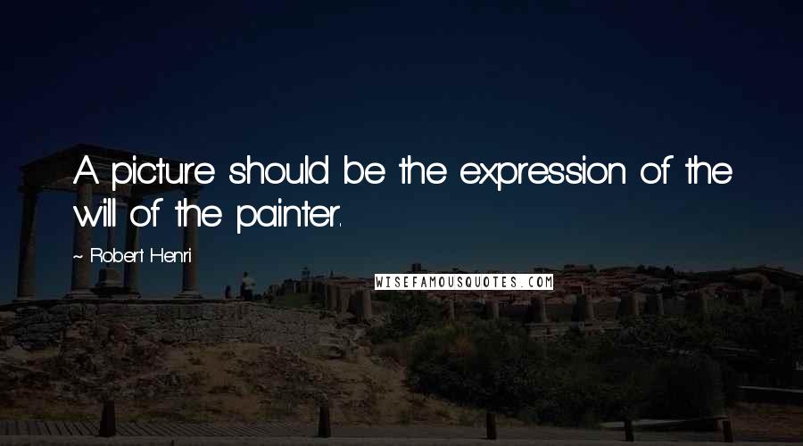 Robert Henri Quotes: A picture should be the expression of the will of the painter.