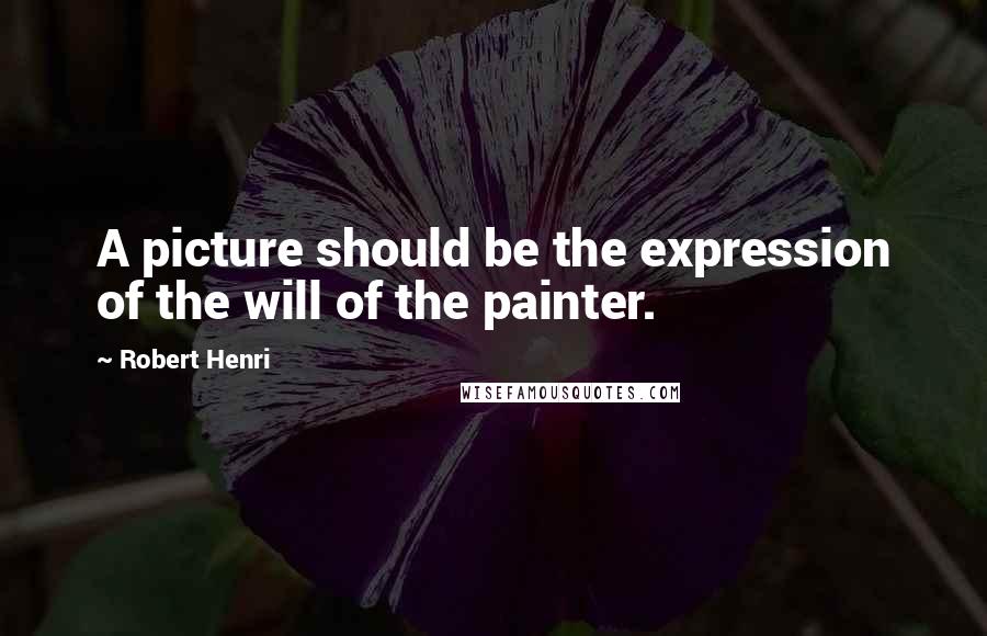 Robert Henri Quotes: A picture should be the expression of the will of the painter.