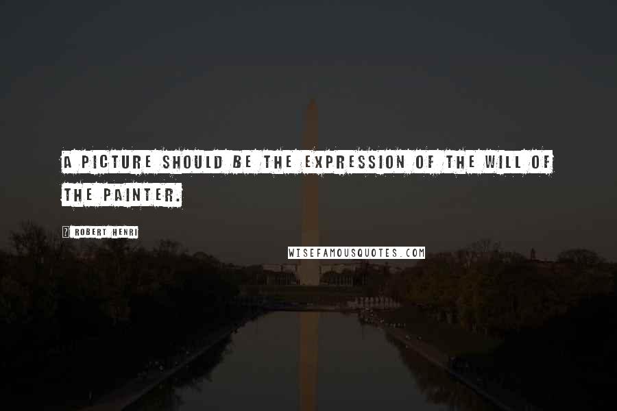 Robert Henri Quotes: A picture should be the expression of the will of the painter.