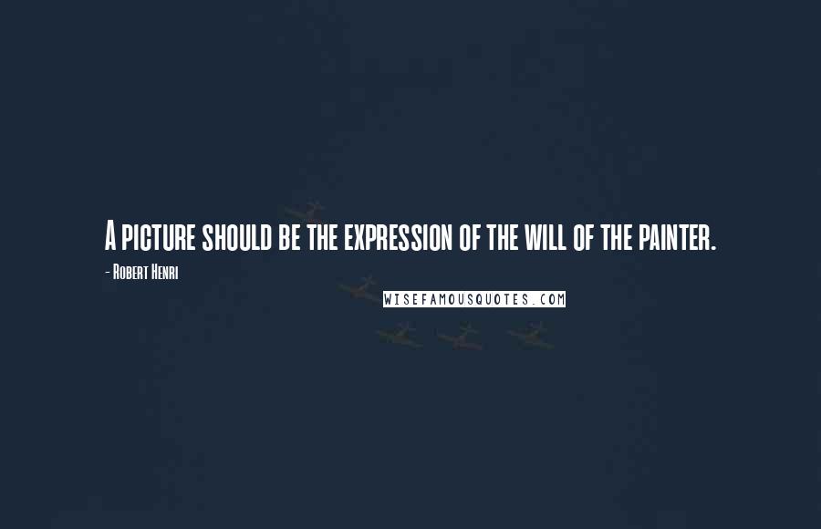 Robert Henri Quotes: A picture should be the expression of the will of the painter.