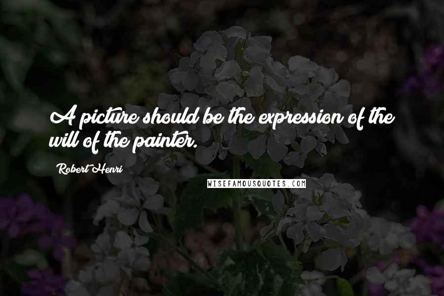 Robert Henri Quotes: A picture should be the expression of the will of the painter.