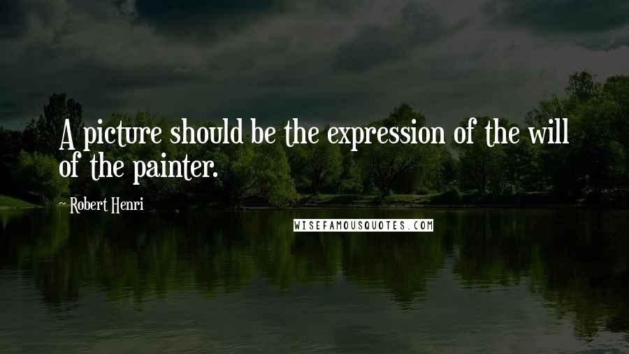 Robert Henri Quotes: A picture should be the expression of the will of the painter.