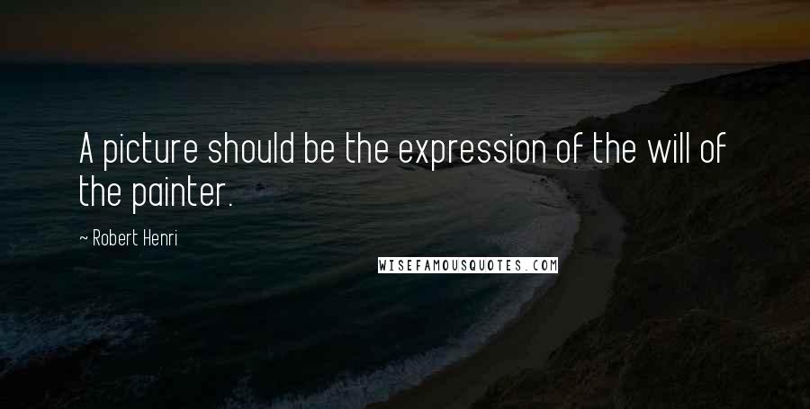 Robert Henri Quotes: A picture should be the expression of the will of the painter.