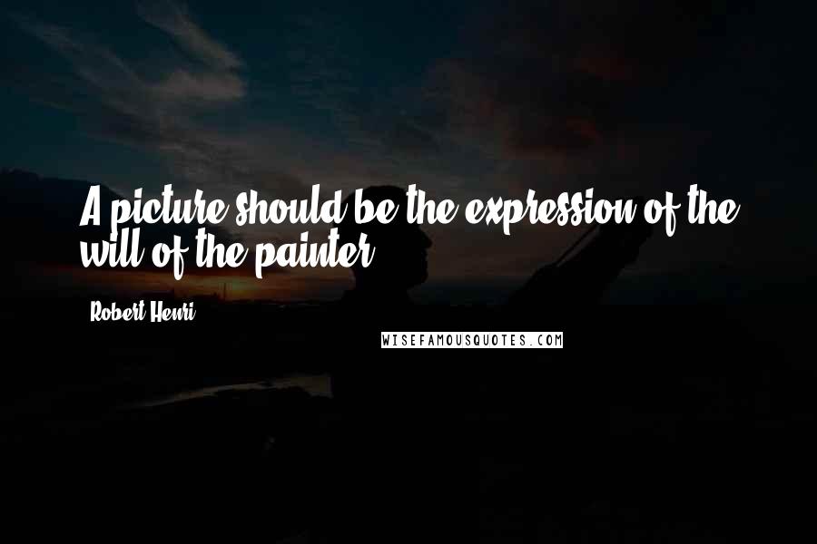 Robert Henri Quotes: A picture should be the expression of the will of the painter.