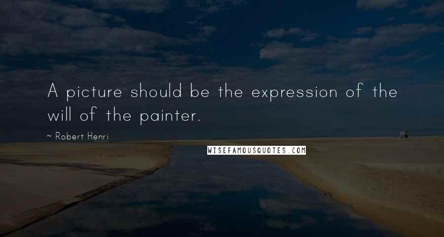 Robert Henri Quotes: A picture should be the expression of the will of the painter.