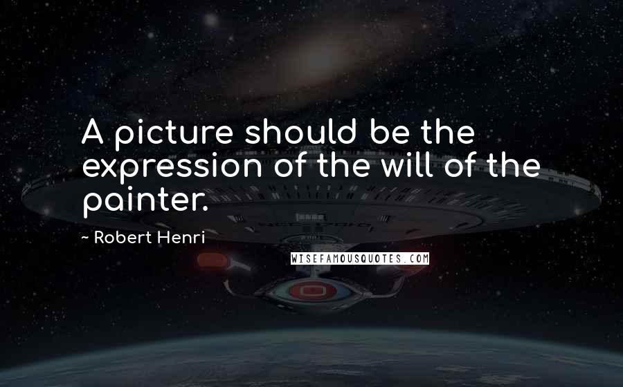 Robert Henri Quotes: A picture should be the expression of the will of the painter.