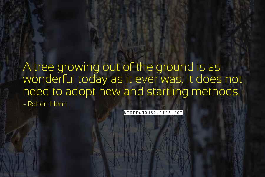 Robert Henri Quotes: A tree growing out of the ground is as wonderful today as it ever was. It does not need to adopt new and startling methods.