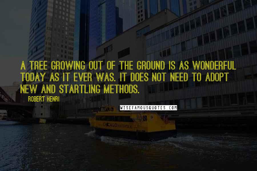 Robert Henri Quotes: A tree growing out of the ground is as wonderful today as it ever was. It does not need to adopt new and startling methods.