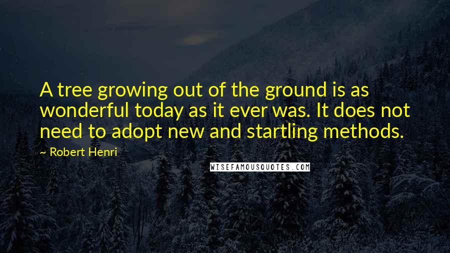 Robert Henri Quotes: A tree growing out of the ground is as wonderful today as it ever was. It does not need to adopt new and startling methods.