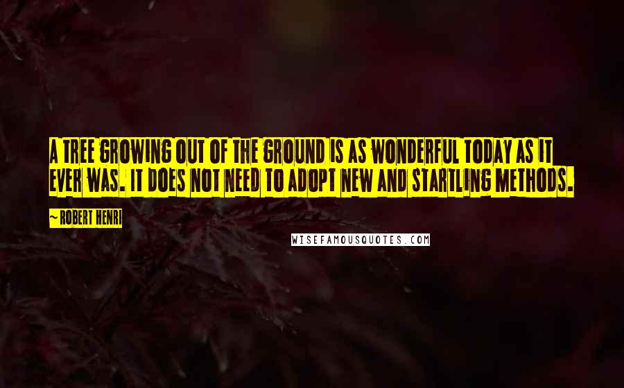 Robert Henri Quotes: A tree growing out of the ground is as wonderful today as it ever was. It does not need to adopt new and startling methods.