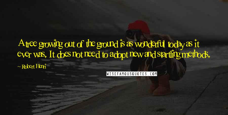 Robert Henri Quotes: A tree growing out of the ground is as wonderful today as it ever was. It does not need to adopt new and startling methods.