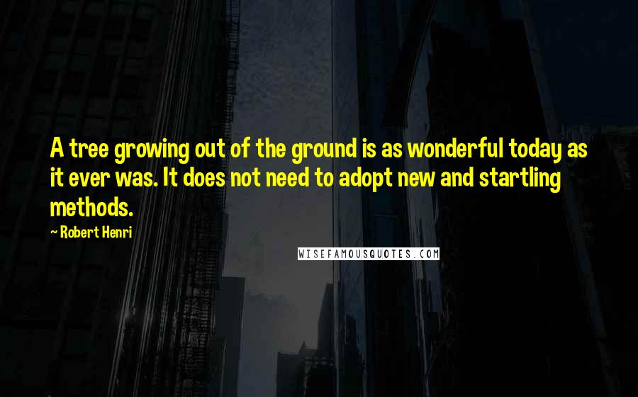 Robert Henri Quotes: A tree growing out of the ground is as wonderful today as it ever was. It does not need to adopt new and startling methods.