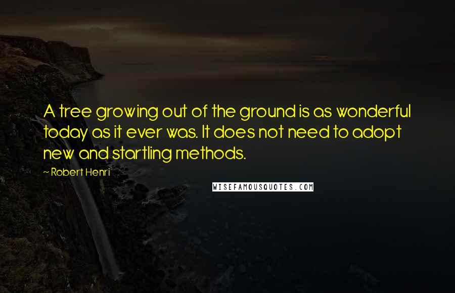 Robert Henri Quotes: A tree growing out of the ground is as wonderful today as it ever was. It does not need to adopt new and startling methods.