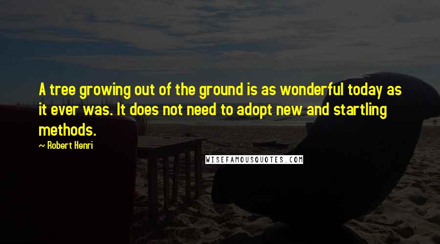 Robert Henri Quotes: A tree growing out of the ground is as wonderful today as it ever was. It does not need to adopt new and startling methods.