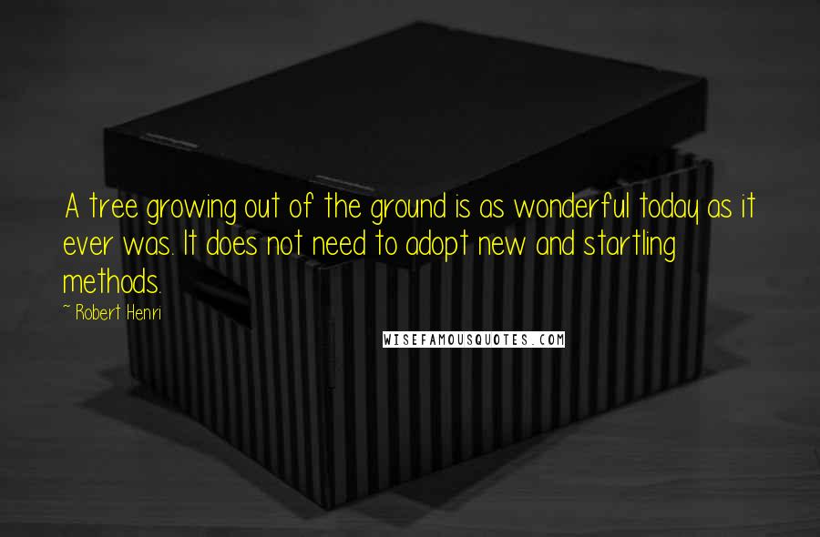 Robert Henri Quotes: A tree growing out of the ground is as wonderful today as it ever was. It does not need to adopt new and startling methods.