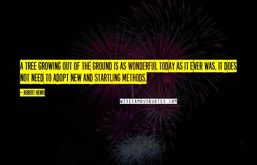 Robert Henri Quotes: A tree growing out of the ground is as wonderful today as it ever was. It does not need to adopt new and startling methods.