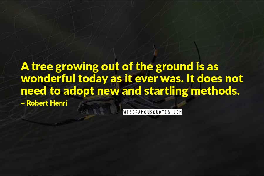 Robert Henri Quotes: A tree growing out of the ground is as wonderful today as it ever was. It does not need to adopt new and startling methods.