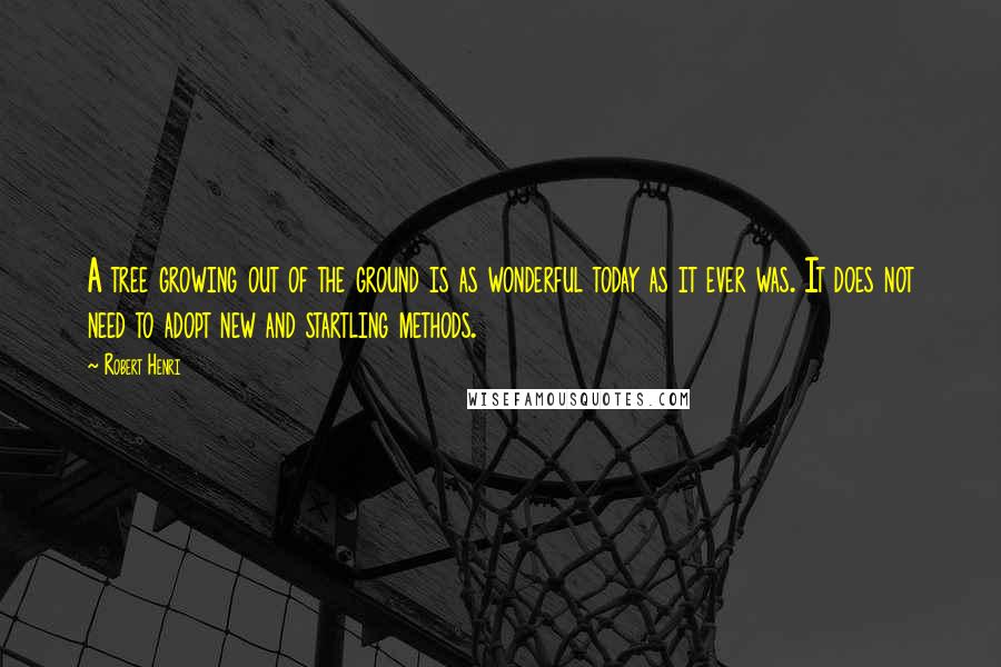 Robert Henri Quotes: A tree growing out of the ground is as wonderful today as it ever was. It does not need to adopt new and startling methods.