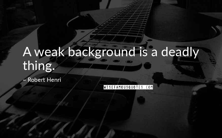 Robert Henri Quotes: A weak background is a deadly thing.