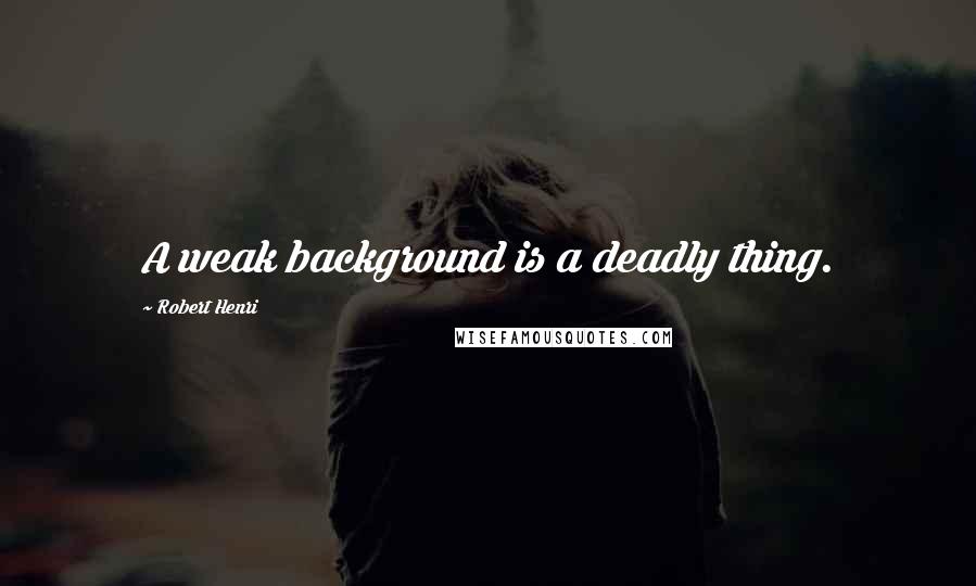 Robert Henri Quotes: A weak background is a deadly thing.
