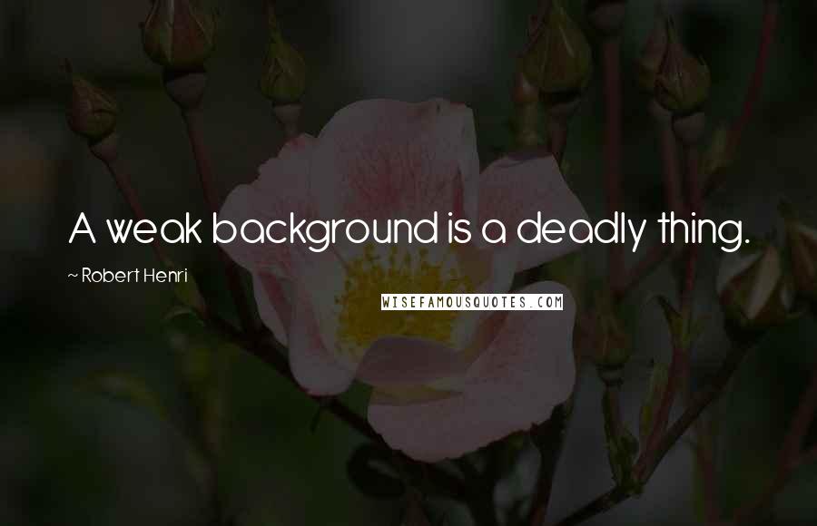 Robert Henri Quotes: A weak background is a deadly thing.